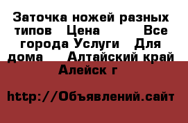 Заточка ножей разных типов › Цена ­ 200 - Все города Услуги » Для дома   . Алтайский край,Алейск г.